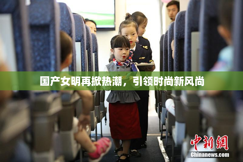 国产女明再掀热潮，引领时尚新风尚