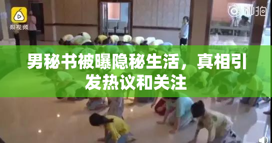 男秘书被曝隐秘生活，真相引发热议和关注