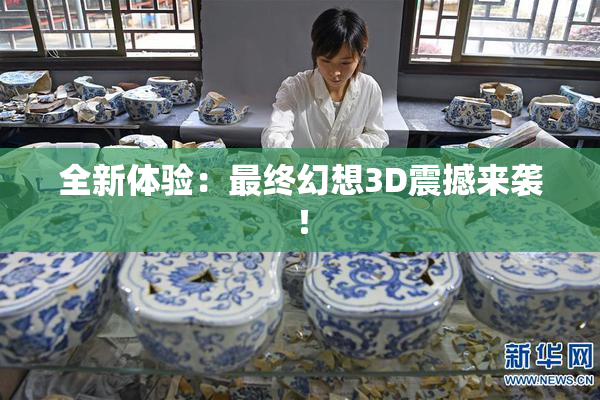 全新体验：最终幻想3D震撼来袭！