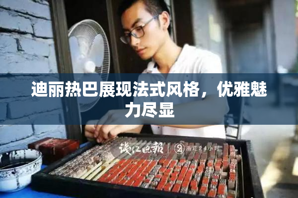 迪丽热巴展现法式风格，优雅魅力尽显