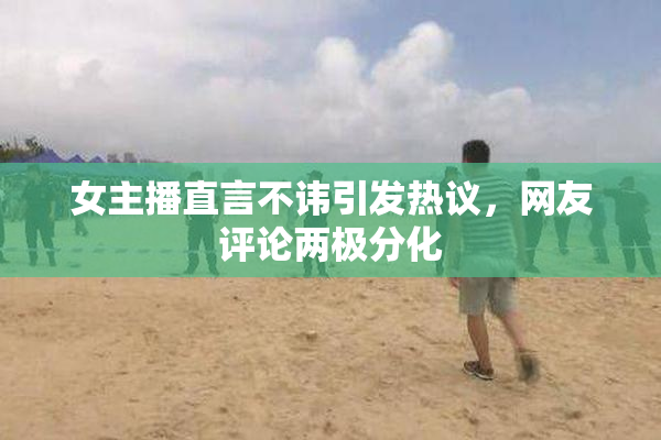 女主播直言不讳引发热议，网友评论两极分化