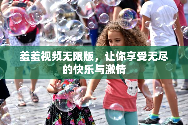 羞羞视频无限版，让你享受无尽的快乐与激情