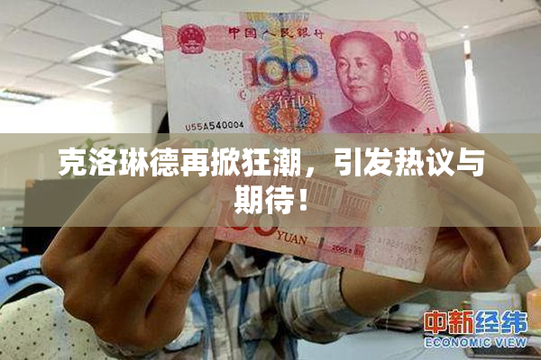 克洛琳德再掀狂潮，引发热议与期待！