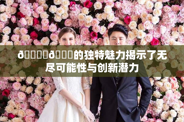 🔞‌🍌的独特魅力揭示了无尽可能性与创新潜力