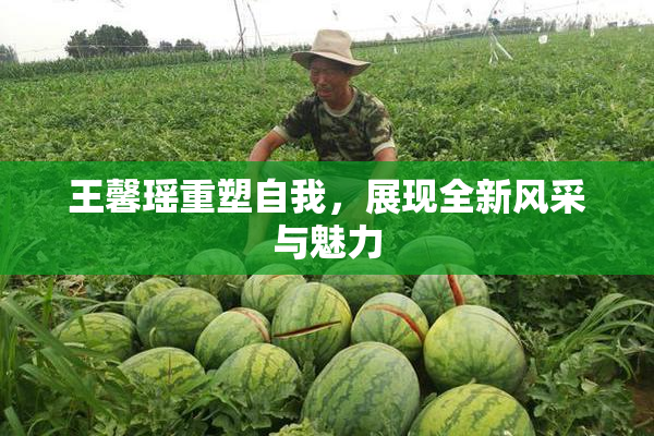 王馨瑶重塑自我，展现全新风采与魅力