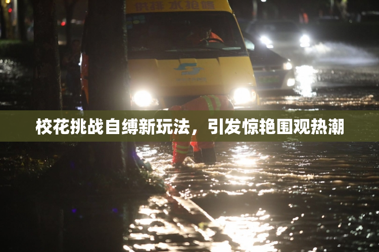 校花挑战自缚新玩法，引发惊艳围观热潮
