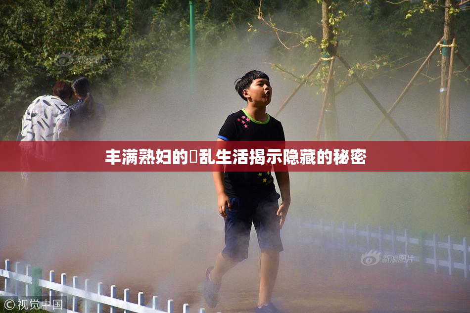 丰满熟妇的婬乱生活揭示隐藏的秘密