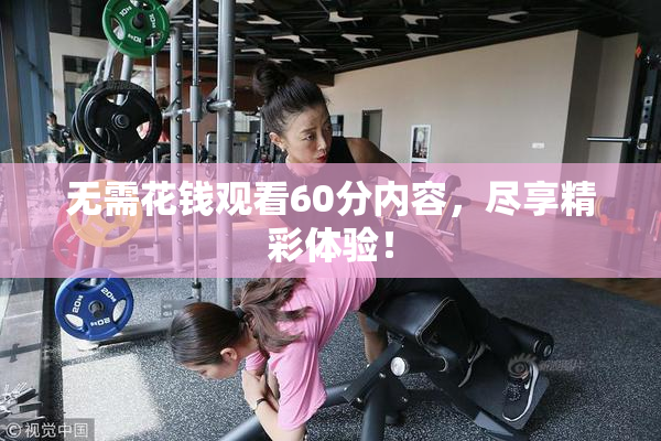 无需花钱观看60分内容，尽享精彩体验！