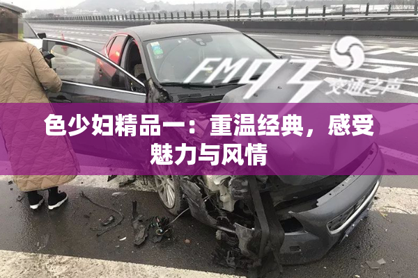 色少妇精品一：重温经典，感受魅力与风情