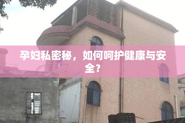 孕妇私密秘，如何呵护健康与安全？