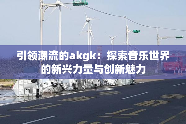 引领潮流的akgk：探索音乐世界的新兴力量与创新魅力