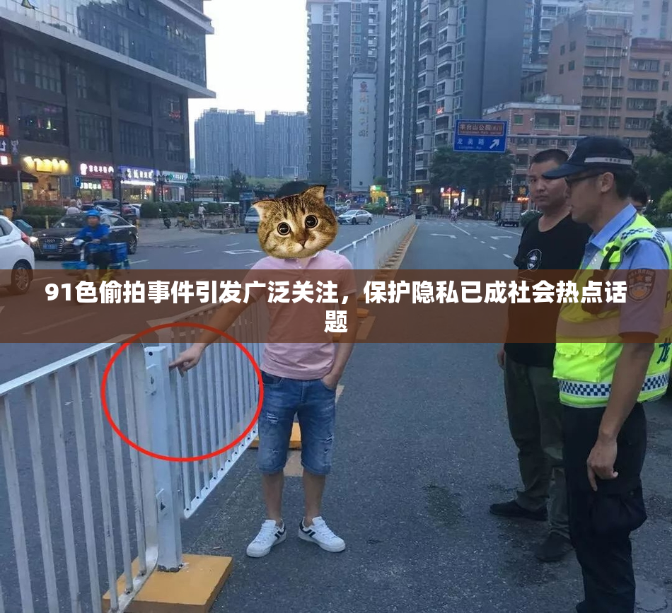 91色偷拍事件引发广泛关注，保护隐私已成社会热点话题