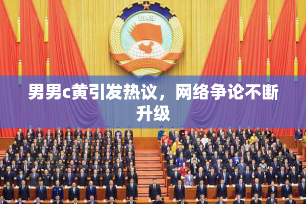男男c黄引发热议，网络争论不断升级