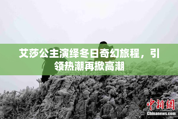 艾莎公主演绎冬日奇幻旅程，引领热潮再掀高潮