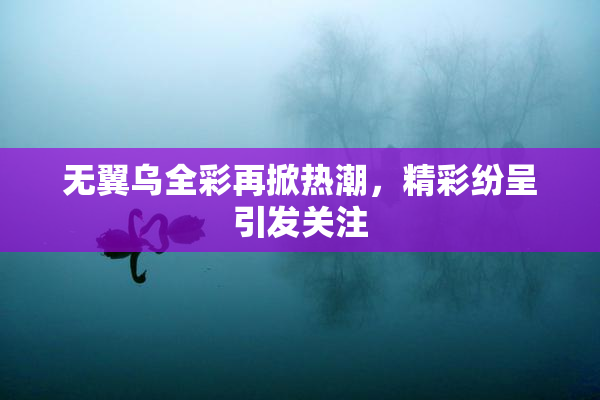 无翼乌全彩再掀热潮，精彩纷呈引发关注