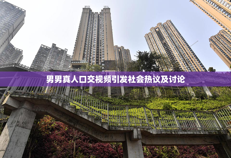 男男真人口交视频引发社会热议及讨论