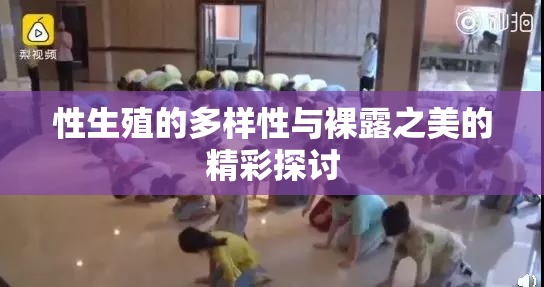 性生殖的多样性与裸露之美的精彩探讨