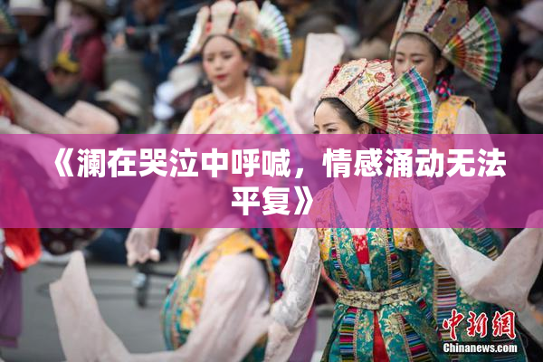 《澜在哭泣中呼喊，情感涌动无法平复》