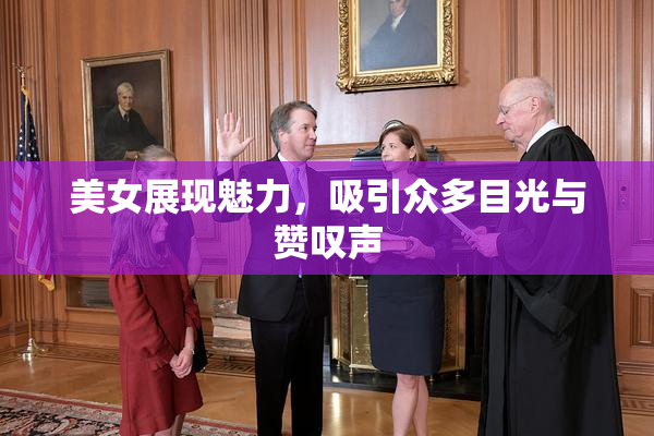 美女展现魅力，吸引众多目光与赞叹声