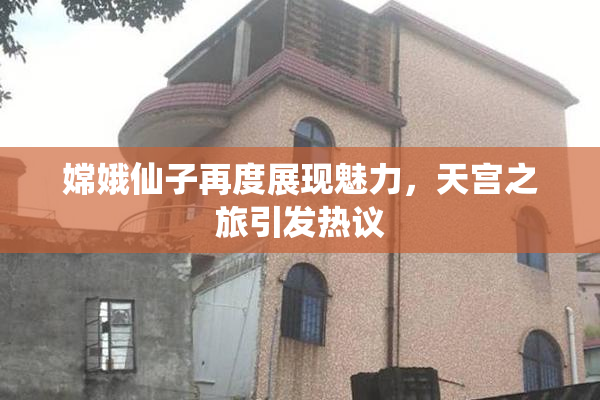 嫦娥仙子再度展现魅力，天宫之旅引发热议