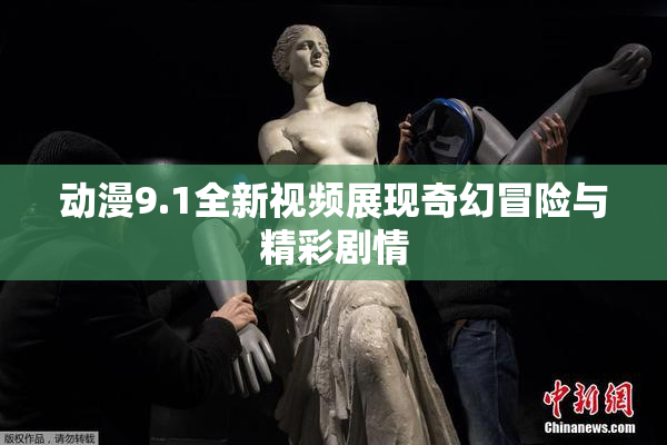 动漫9.1全新视频展现奇幻冒险与精彩剧情