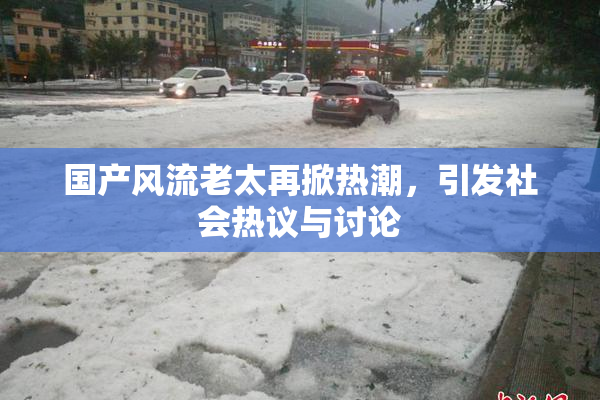 国产风流老太再掀热潮，引发社会热议与讨论