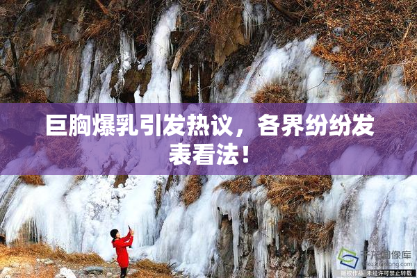 巨胸爆乳引发热议，各界纷纷发表看法！