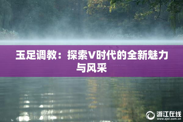 玉足调教：探索V时代的全新魅力与风采