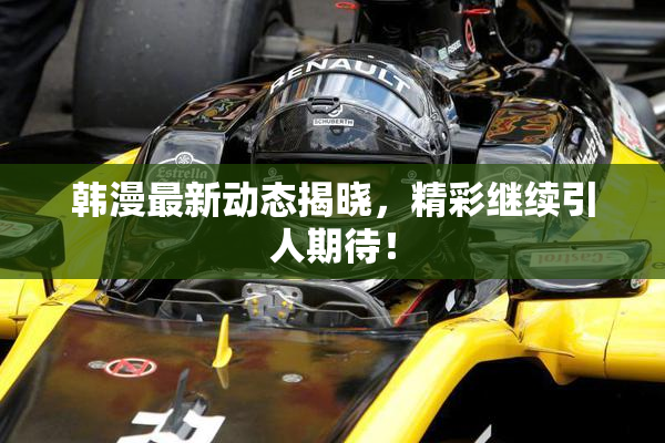 韩漫最新动态揭晓，精彩继续引人期待！