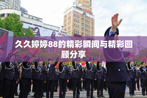 久久婷婷88的精彩瞬间与精彩回顾分享
