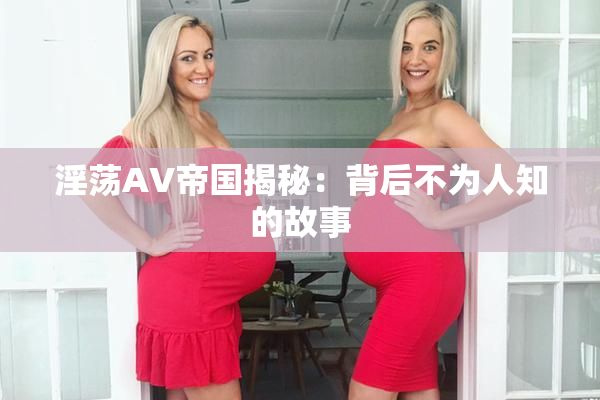 淫荡AV帝国揭秘：背后不为人知的故事
