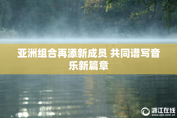 亚洲组合再添新成员 共同谱写音乐新篇章