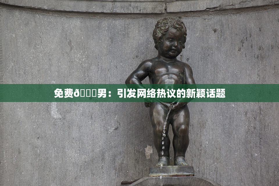 免费🔞男：引发网络热议的新颖话题