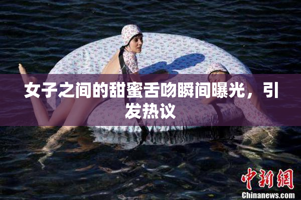 女子之间的甜蜜舌吻瞬间曝光，引发热议