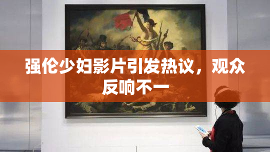 强伦少妇影片引发热议，观众反响不一