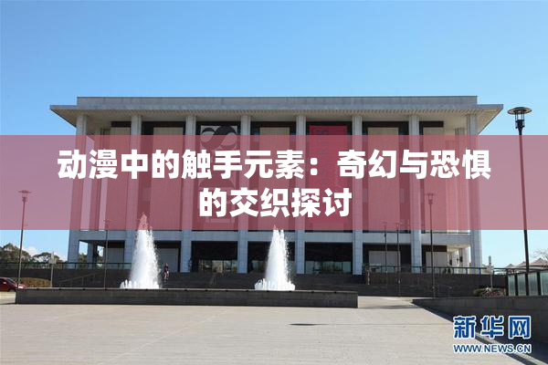 动漫中的触手元素：奇幻与恐惧的交织探讨