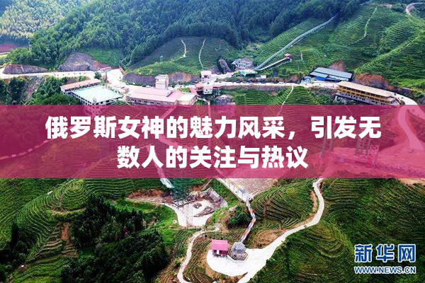 俄罗斯女神的魅力风采，引发无数人的关注与热议