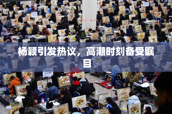 杨颖引发热议，高潮时刻备受瞩目