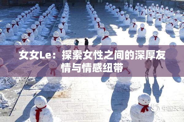 女女Le：探索女性之间的深厚友情与情感纽带