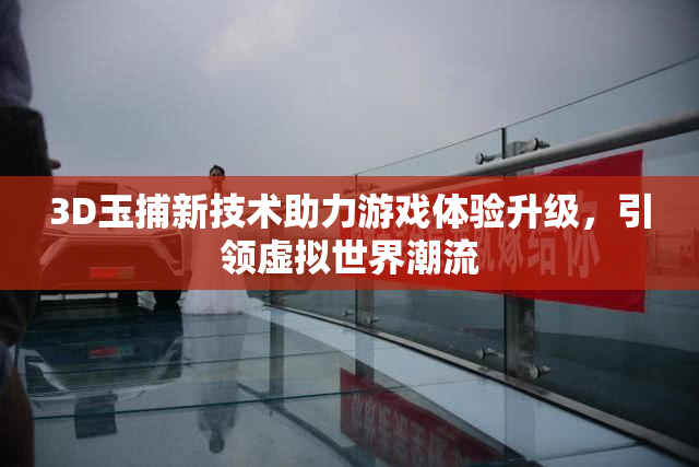 3D玉捕新技术助力游戏体验升级，引领虚拟世界潮流