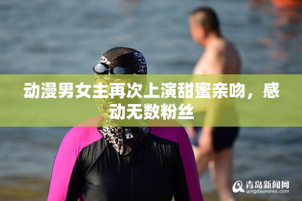 动漫男女主再次上演甜蜜亲吻，感动无数粉丝