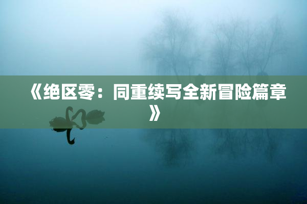 《绝区零：同重续写全新冒险篇章》