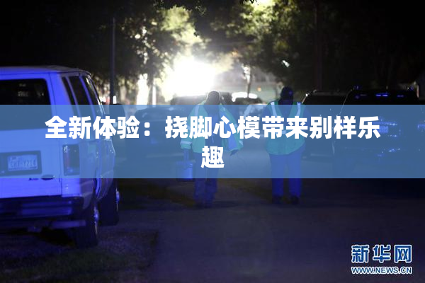 全新体验：挠脚心模带来别样乐趣