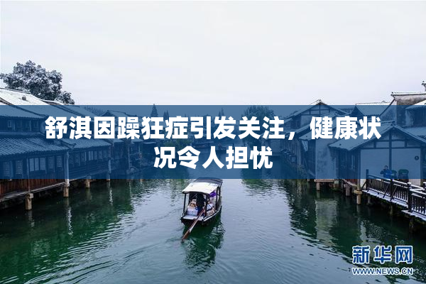 舒淇因躁狂症引发关注，健康状况令人担忧