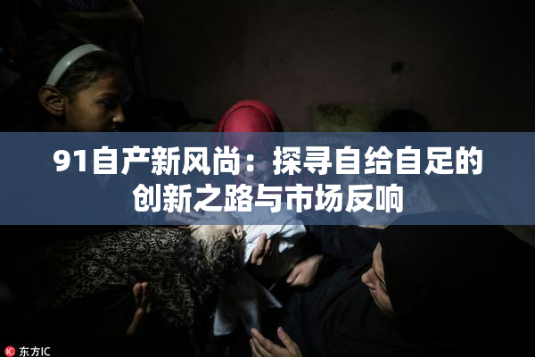 91自产新风尚：探寻自给自足的创新之路与市场反响