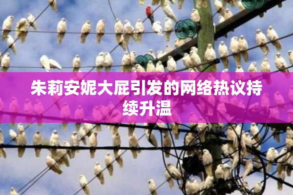 朱莉安妮大屁引发的网络热议持续升温
