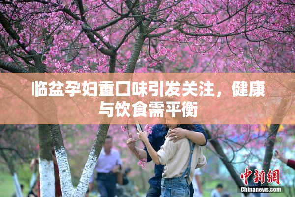 临盆孕妇重囗味引发关注，健康与饮食需平衡