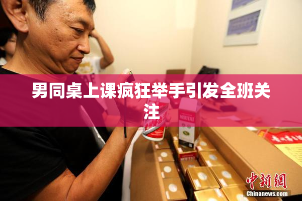 男同桌上课疯狂举手引发全班关注