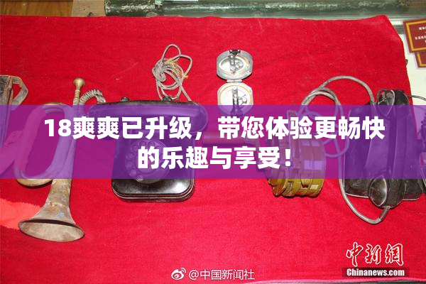 18爽爽已升级，带您体验更畅快的乐趣与享受！