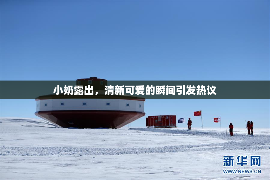 小奶露出，清新可爱的瞬间引发热议
